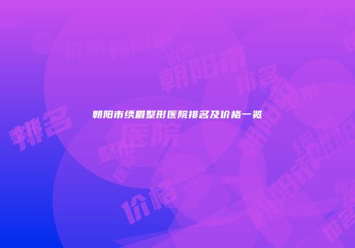 朝阳市绣眉整形医院排名及价格一览