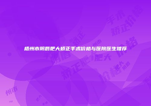 梧州市阴唇肥大矫正手术价格与医院医生推荐