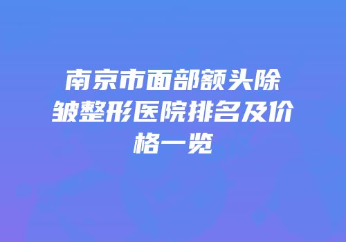南京市面部额头除皱整形医院排名及价格一览