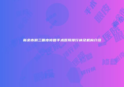 新余市割三眼皮修复手术医院排行榜及机构介绍