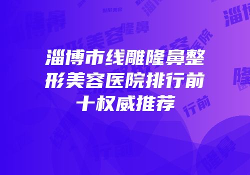 淄博市线雕隆鼻整形美容医院排行前十权威推荐