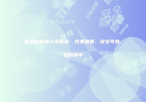宜昌膨体植入丰面颊：效果显著、安全可靠、费用适中