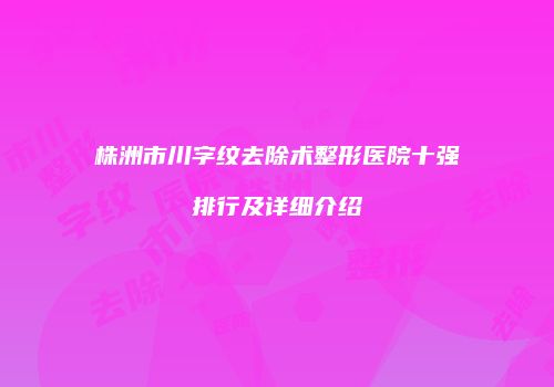株洲市川字纹去除术整形医院十强排行及详细介绍
