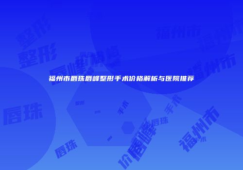 福州市唇珠唇峰整形手术价格解析与医院推荐