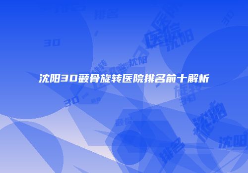 沈阳3D颧骨旋转医院排名前十解析