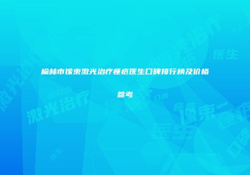 榆林市像束激光治疗痤疮医生口碑排行榜及价格参考