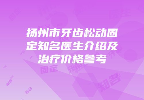 扬州市牙齿松动固定知名医生介绍及治疗价格参考