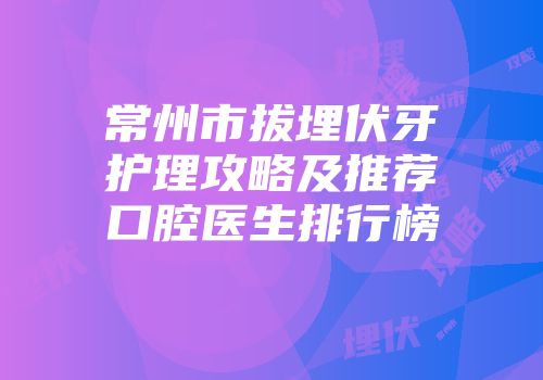 常州市拔埋伏牙护理攻略及推荐口腔医生排行榜