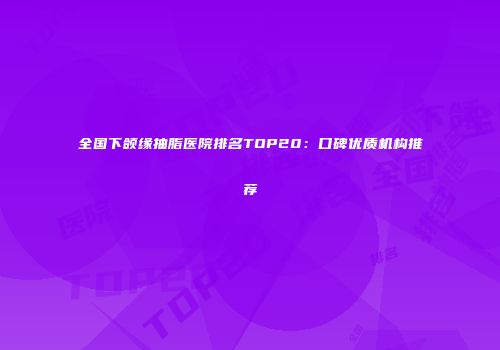 全国下颌缘抽脂医院排名TOP20：口碑优质机构推荐