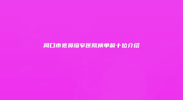 周口市宽鼻缩窄医院榜单前十位介绍