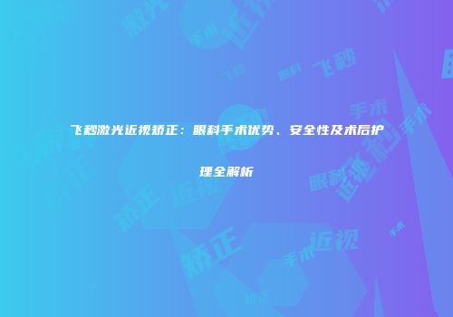 飞秒激光近视矫正：眼科手术优势、安全性及术后护理全解析