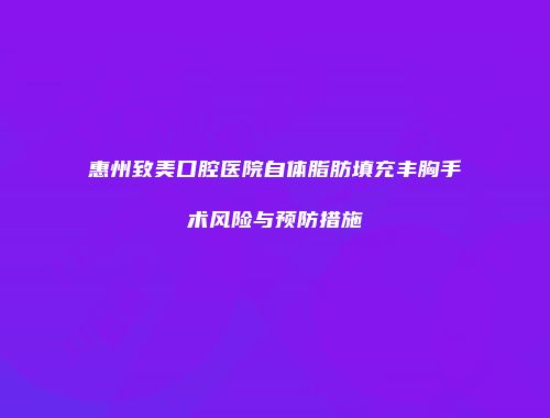 惠州致美口腔医院自体脂肪填充丰胸手术风险与预防措施
