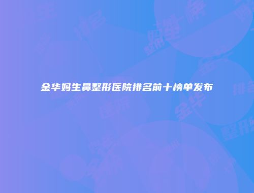 金华妈生鼻整形医院排名前十榜单发布