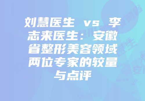刘慧医生 vs 李志来医生：安徽省整形美容领域两位专家的较量与点评