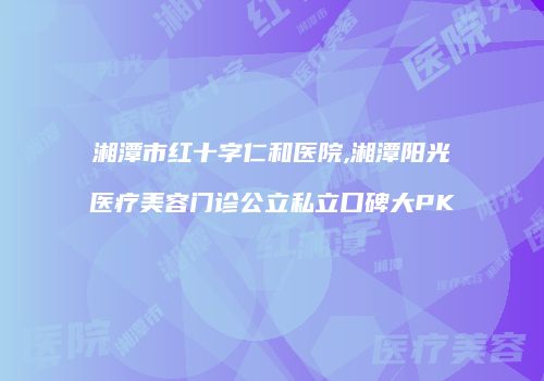 湘潭市红十字仁和医院,湘潭阳光医疗美容门诊公立私立口碑大PK