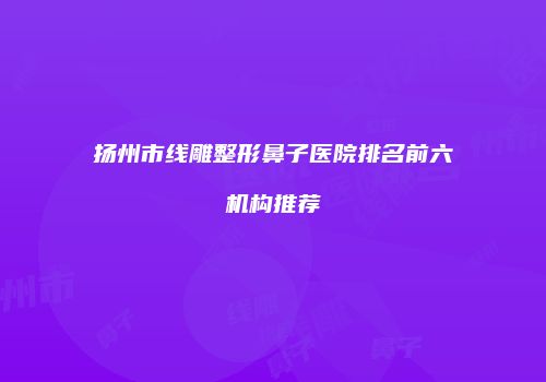 扬州市线雕整形鼻子医院排名前六机构推荐