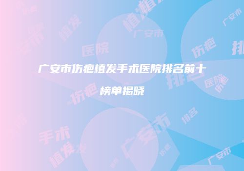 广安市伤疤植发手术医院排名前十榜单揭晓