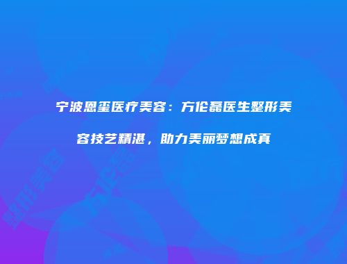 宁波恩玺医疗美容：方伦磊医生整形美容技艺精湛，助力美丽梦想成真