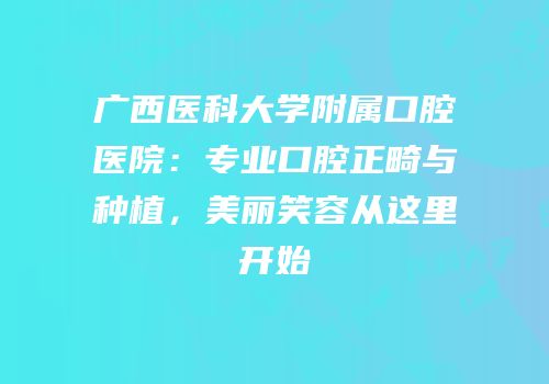 广西医科大学附属口腔医院：专业口腔正畸与种植，美丽笑容从这里开始