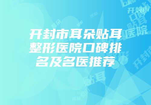 开封市耳朵贴耳整形医院口碑排名及名医推荐