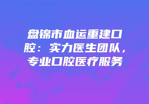 盘锦市血运重建口腔：实力医生团队，专业口腔医疗服务