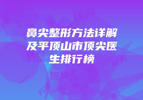 鼻尖整形方法详解及平顶山市顶尖医生排行榜