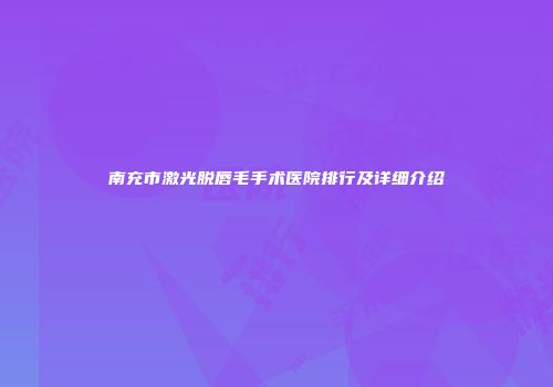 南充市激光脱唇毛手术医院排行及详细介绍