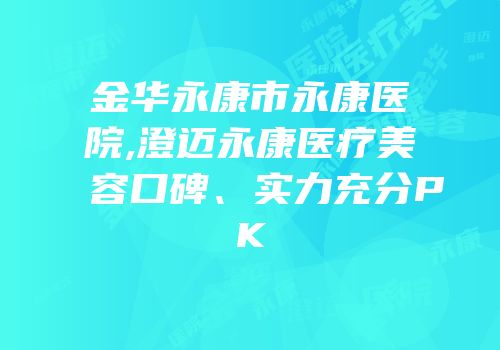 金华永康市永康医院,澄迈永康医疗美容口碑、实力充分PK