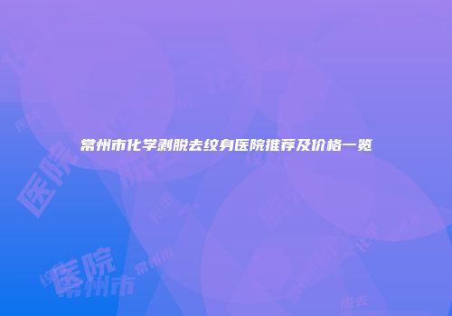 常州市化学剥脱去纹身医院推荐及价格一览