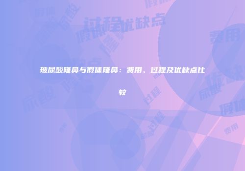 玻尿酸隆鼻与假体隆鼻：费用、过程及优缺点比较