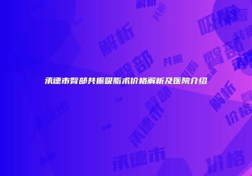 承德市臀部共振吸脂术价格解析及医院介绍