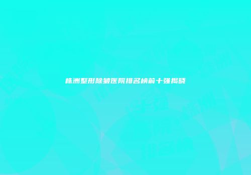 株洲整形除皱医院排名榜前十强揭晓