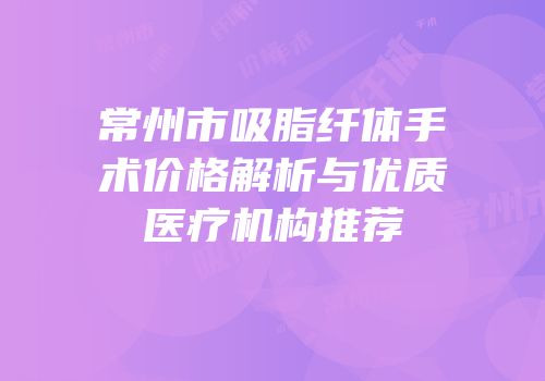 常州市吸脂纤体手术价格解析与优质医疗机构推荐