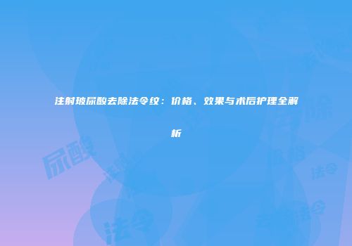 注射玻尿酸去除法令纹：价格、效果与术后护理全解析
