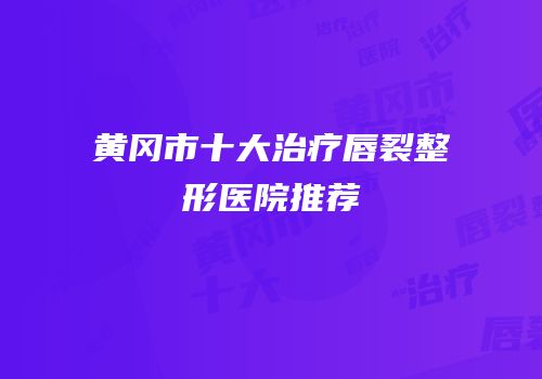 黄冈市十大治疗唇裂整形医院推荐