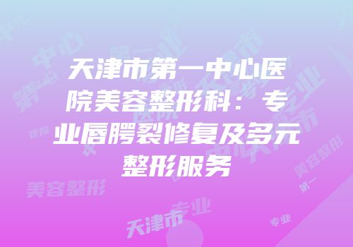 天津市第一中心医院美容整形科：专业唇腭裂修复及多元整形服务