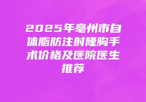2025年亳州市自体脂肪注射隆胸手术价格及医院医生推荐