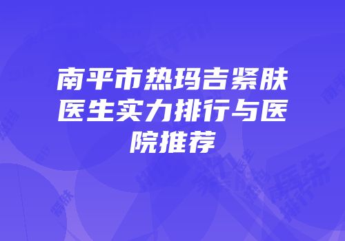 南平市热玛吉紧肤医生实力排行与医院推荐
