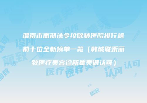 渭南市面部法令纹除皱医院排行榜前十位全新榜单一览（韩城联禾丽致医疗美容诊所集美很认可）