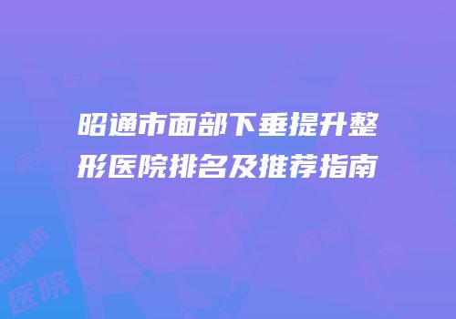 昭通市面部下垂提升整形医院排名及推荐指南