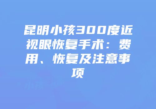 昆明小孩300度近视眼恢复手术：费用、恢复及注意事项