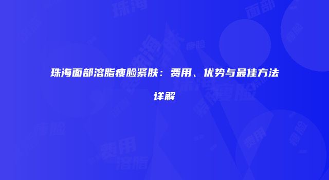 珠海面部溶脂瘦脸紧肤：费用、优势与最佳方法详解