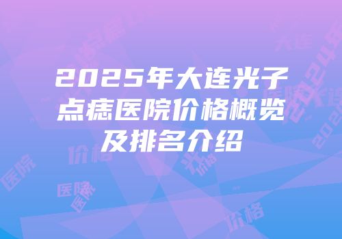 2025年大连光子点痣医院价格概览及排名介绍