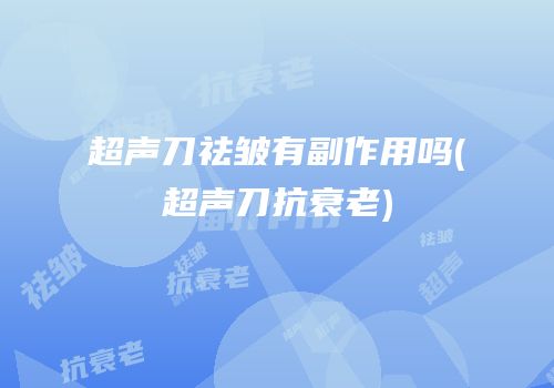 超声刀祛皱有副作用吗(超声刀抗衰老)