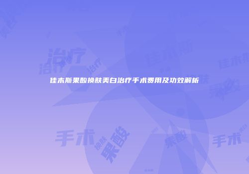 佳木斯果酸换肤美白治疗手术费用及功效解析