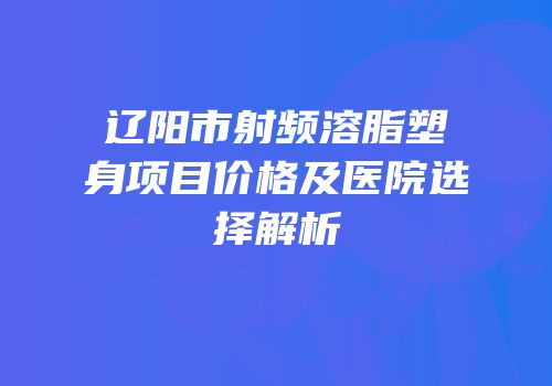 辽阳市射频溶脂塑身项目价格及医院选择解析