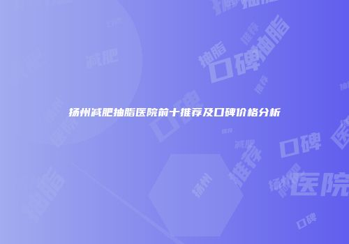 扬州减肥抽脂医院前十推荐及口碑价格分析