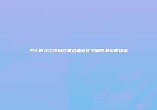 巴中市冷冻法治疗痤疮瘢痕医生测评与医院推荐
