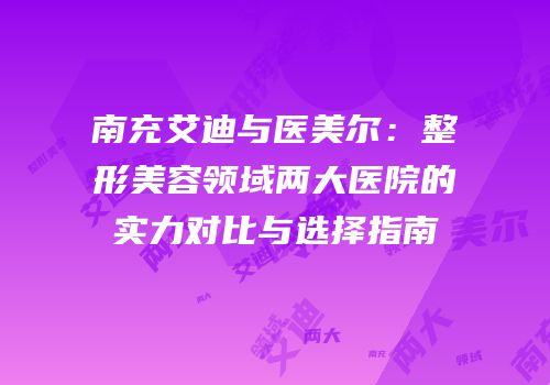 南充艾迪与医美尔：整形美容领域两大医院的实力对比与选择指南
