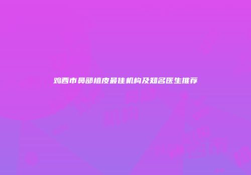 鸡西市鼻部植皮最佳机构及知名医生推荐